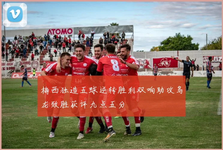 梅西独造五球逆转胜利双响助攻乌龙致胜获评九点五分