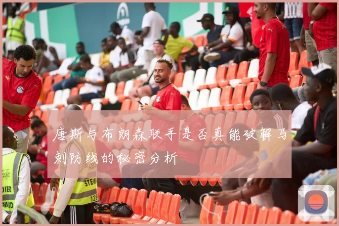 唐斯与布朗森联手是否真能破解马刺防线的秘密分析