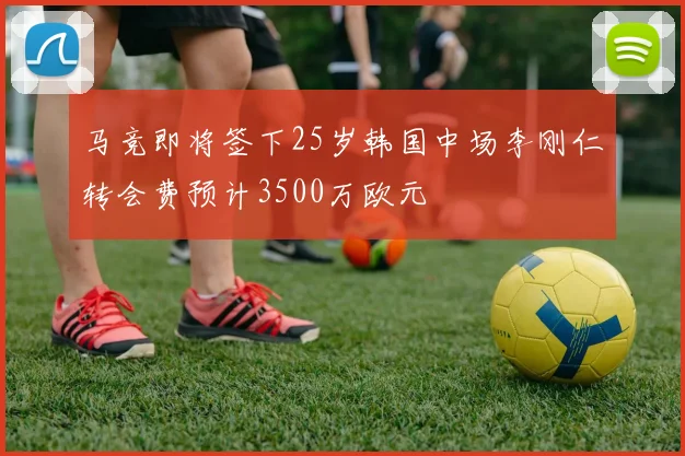 马竞即将签下25岁韩国中场李刚仁转会费预计3500万欧元