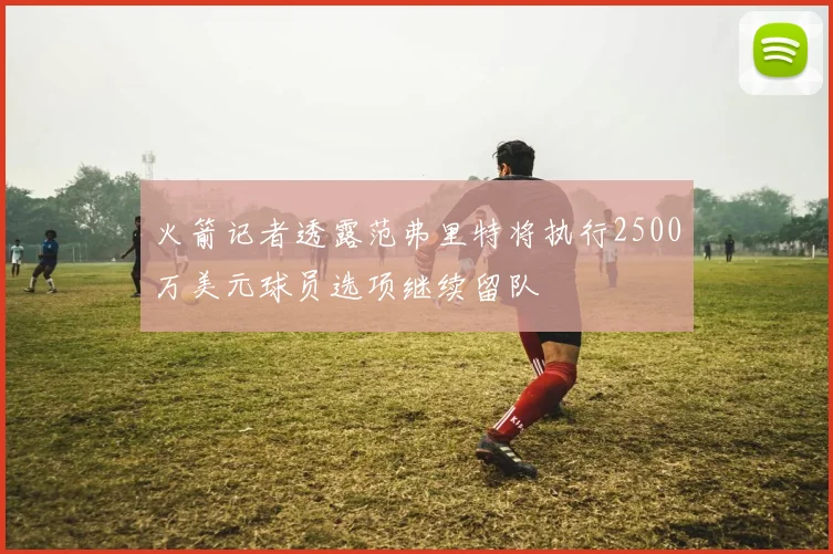 火箭记者透露范弗里特将执行2500万美元球员选项继续留队