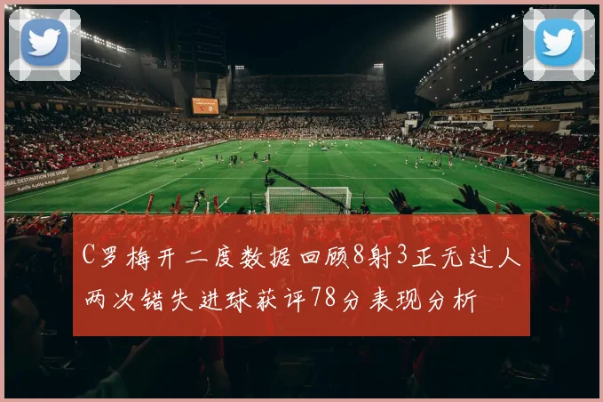 C罗梅开二度数据回顾8射3正无过人两次错失进球获评78分表现分析