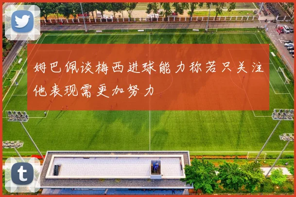 姆巴佩谈梅西进球能力称若只关注他表现需更加努力