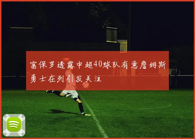 富保罗透露中超40球队有意詹姆斯勇士在列引发关注