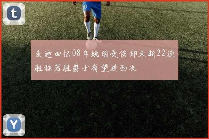 麦迪回忆08年姚明受伤却未断22连胜称若胜爵士有望进西决