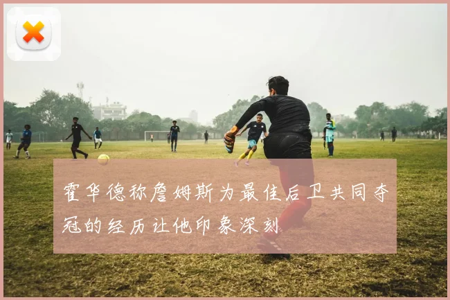 霍华德称詹姆斯为最佳后卫共同夺冠的经历让他印象深刻