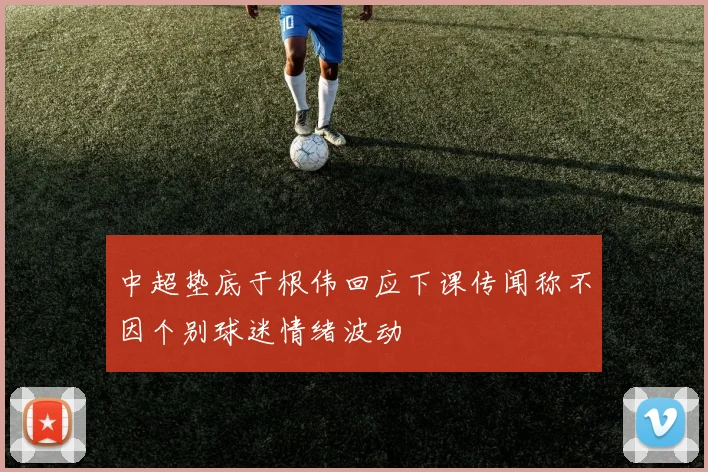 中超垫底于根伟回应下课传闻称不因个别球迷情绪波动
