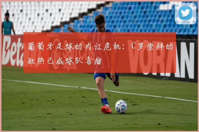 葡萄牙足球的内讧危机：C罗崇拜的狂热已成球队毒瘤