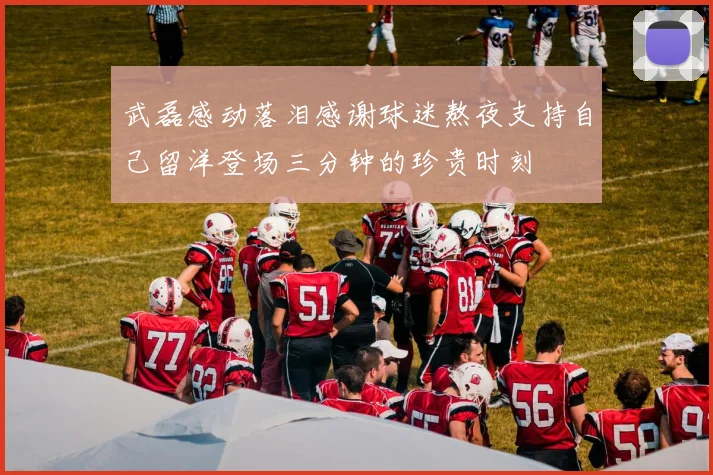 武磊感动落泪感谢球迷熬夜支持自己留洋登场三分钟的珍贵时刻