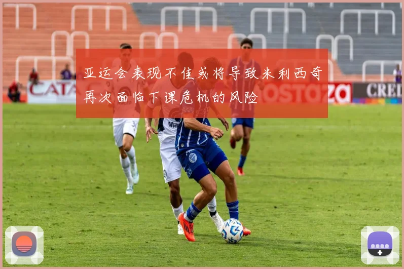 亚运会表现不佳或将导致米利西奇再次面临下课危机的风险