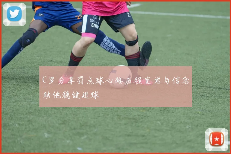 C罗分享罚点球心路历程直觉与信念助他稳健进球