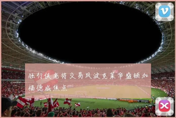 独行侠老将交易风波克莱华盛顿加福德成焦点