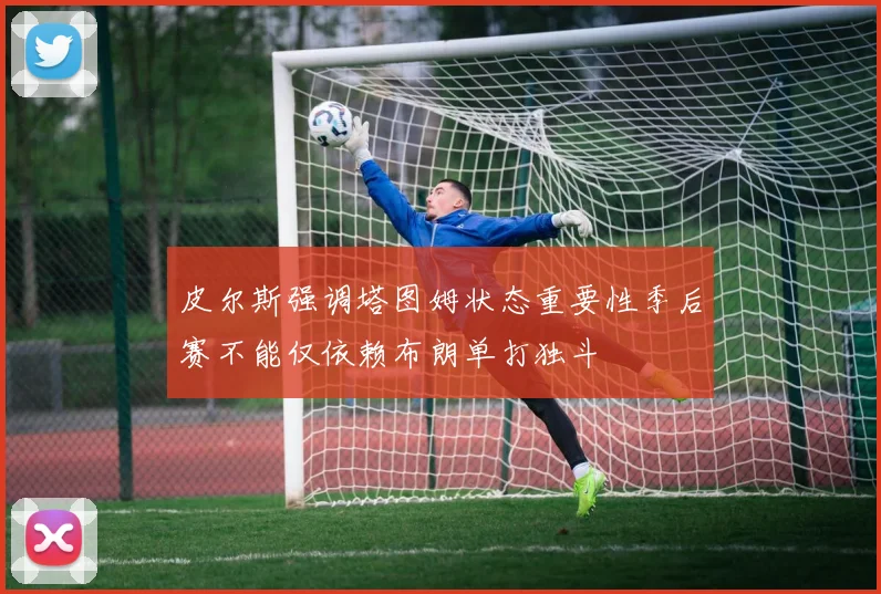 皮尔斯强调塔图姆状态重要性季后赛不能仅依赖布朗单打独斗