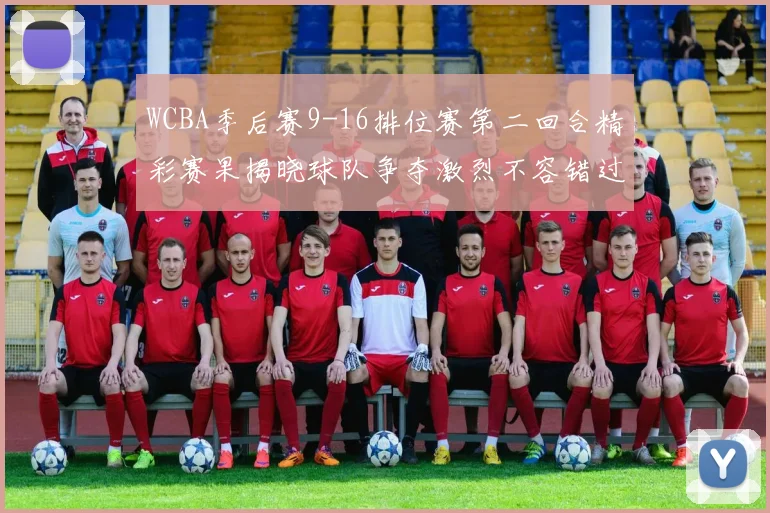 WCBA季后赛9-16排位赛第二回合精彩赛果揭晓球队争夺激烈不容错过