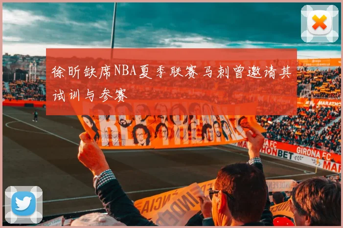 徐昕缺席NBA夏季联赛马刺曾邀请其试训与参赛