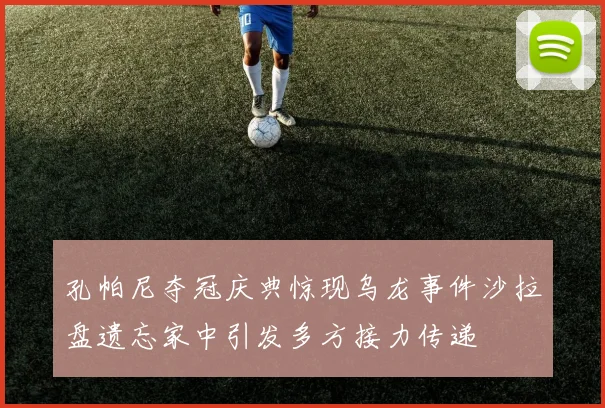 孔帕尼夺冠庆典惊现乌龙事件沙拉盘遗忘家中引发多方接力传递