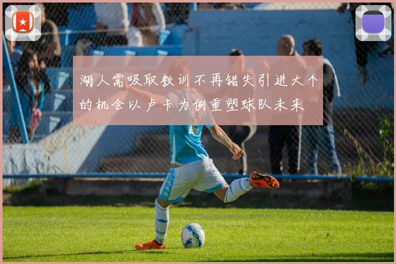 湖人需吸取教训不再错失引进大个的机会以卢卡为例重塑球队未来