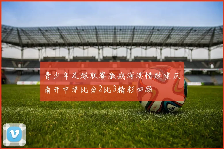 青少年足球联赛激战海港惜败重庆南开中学比分2比3精彩回顾