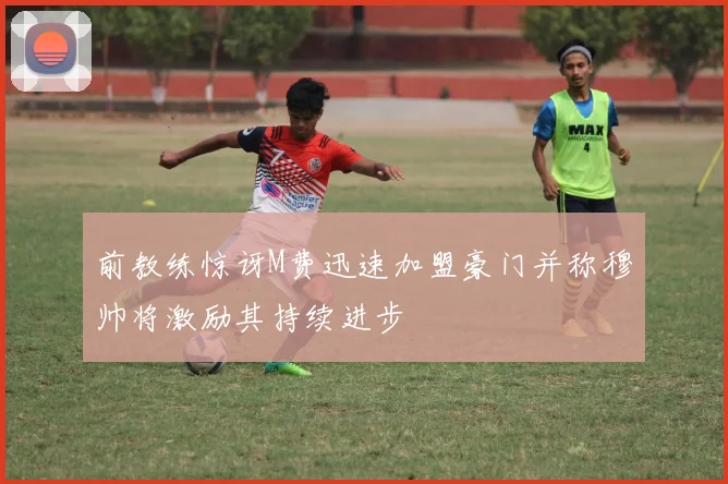 前教练惊讶M费迅速加盟豪门并称穆帅将激励其持续进步