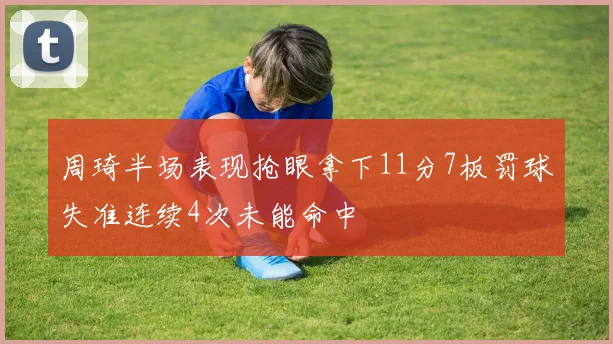 周琦半场表现抢眼拿下11分7板罚球失准连续4次未能命中